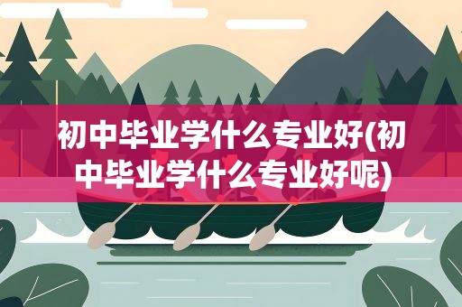 初中毕业学什么专业好(初中毕业学什么专业好呢)