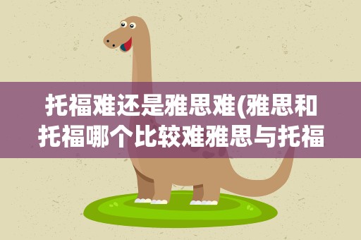 托福难还是雅思难(雅思和托福哪个比较难雅思与托福的区别)