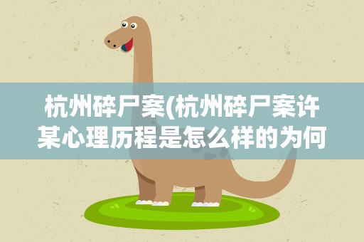 杭州碎尸案(杭州碎尸案许某心理历程是怎么样的为何会如此残忍)