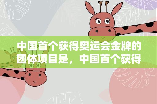 中国首个获得奥运会金牌的团体项目是，中国首个获得奥运会金牌的团体项目是哪个