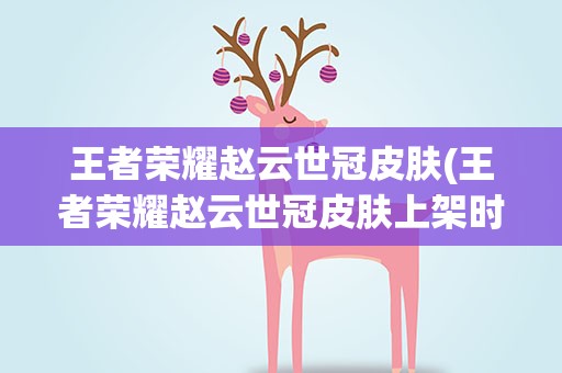 王者荣耀赵云世冠皮肤(王者荣耀赵云世冠皮肤上架时间一览)