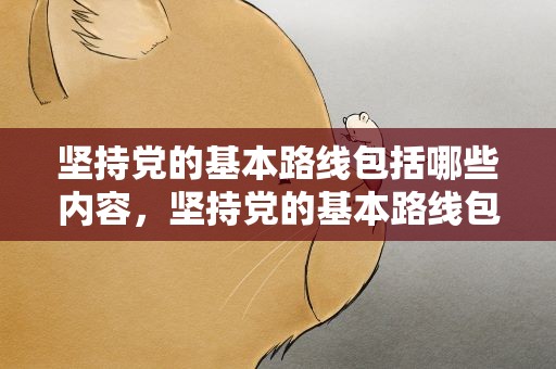 坚持党的基本路线包括哪些内容，坚持党的基本路线包括哪些内容呢