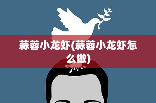 蒜蓉小龙虾(蒜蓉小龙虾怎么做)