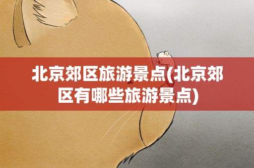 北京郊区旅游景点(北京郊区有哪些旅游景点)