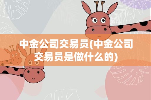 中金公司交易员(中金公司交易员是做什么的)