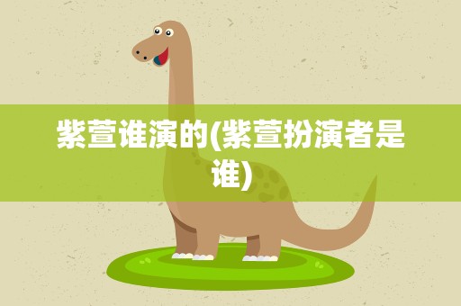 紫萱谁演的(紫萱扮演者是谁)