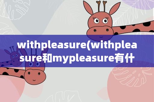 withpleasure(withpleasure和mypleasure有什么区别)
