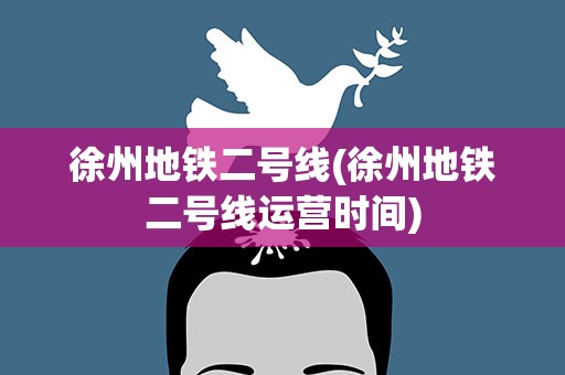 徐州地铁二号线(徐州地铁二号线运营时间)