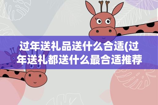 过年送礼品送什么合适(过年送礼都送什么最合适推荐)