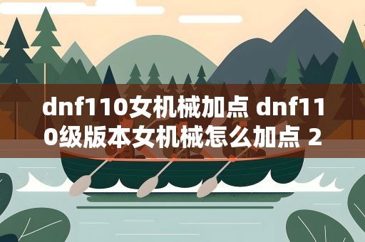 dnf110女机械加点 dnf110级版本女机械怎么加点 2022母鸡加点推荐