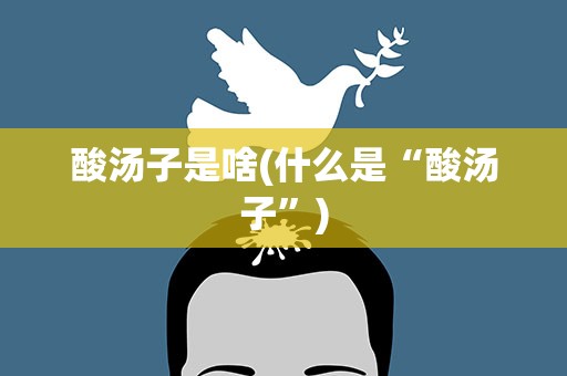 酸汤子是啥(什么是“酸汤子”)