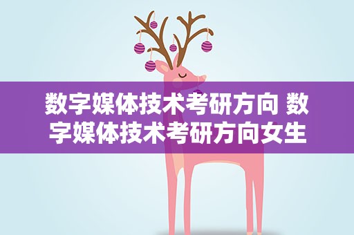 数字媒体技术考研方向 数字媒体技术考研方向女生