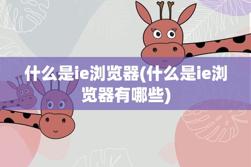 什么是ie浏览器(什么是ie浏览器有哪些)