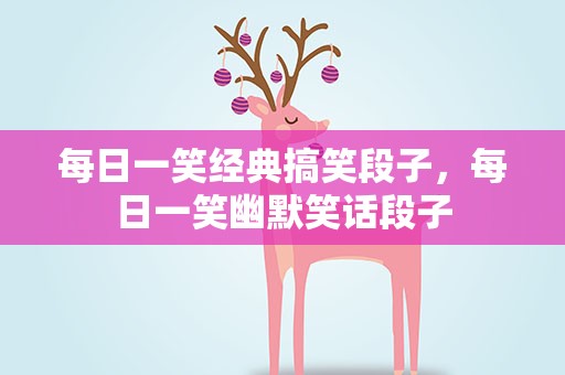 每日一笑经典搞笑段子，每日一笑幽默笑话段子