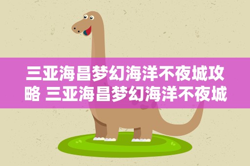三亚海昌梦幻海洋不夜城攻略 三亚海昌梦幻海洋不夜城游玩攻略