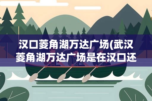 汉口菱角湖万达广场(武汉菱角湖万达广场是在汉口还是在武昌)
