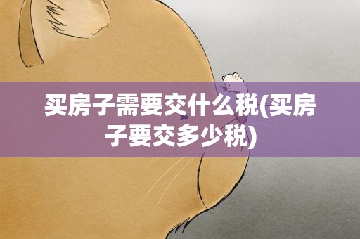 买房子需要交什么税(买房子要交多少税)