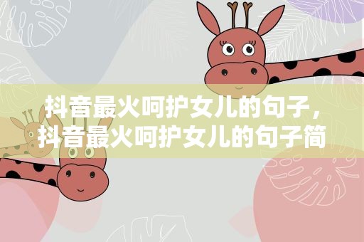 抖音最火呵护女儿的句子，抖音最火呵护女儿的句子简短