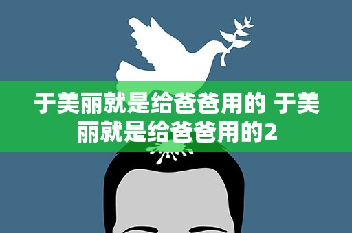 于美丽就是给爸爸用的 于美丽就是给爸爸用的2
