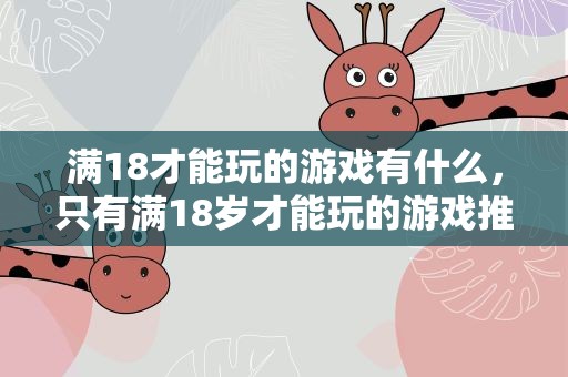 满18才能玩的游戏有什么，只有满18岁才能玩的游戏推荐