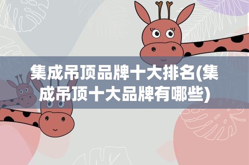 集成吊顶品牌十大排名(集成吊顶十大品牌有哪些)