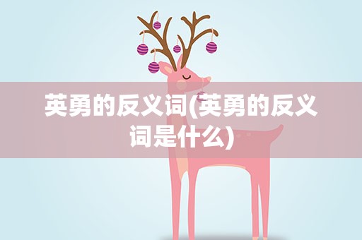英勇的反义词(英勇的反义词是什么)