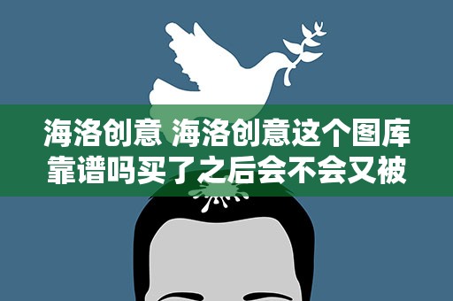 海洛创意 海洛创意这个图库靠谱吗买了之后会不会又被人说侵权