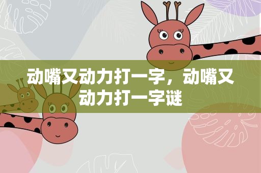 动嘴又动力打一字，动嘴又动力打一字谜