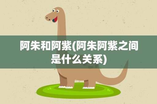 阿朱和阿紫(阿朱阿紫之间是什么关系)