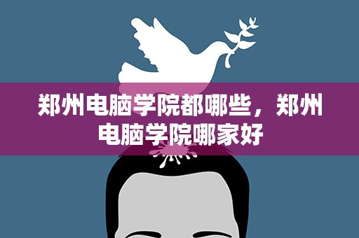 郑州电脑学院都哪些，郑州电脑学院哪家好