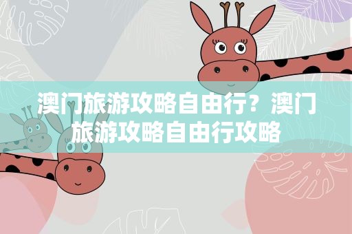 澳门旅游攻略自由行？澳门旅游攻略自由行攻略