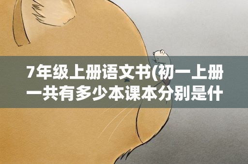 7年级上册语文书(初一上册一共有多少本课本分别是什么)