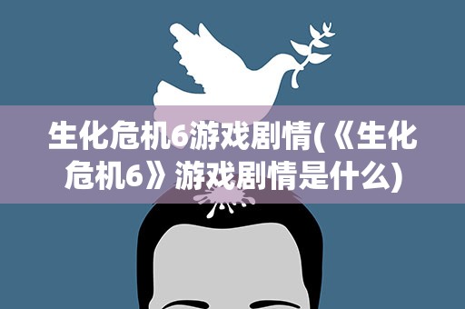 生化危机6游戏剧情(《生化危机6》游戏剧情是什么)