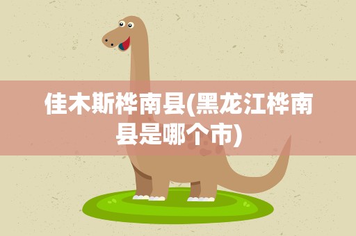 佳木斯桦南县(黑龙江桦南县是哪个市)