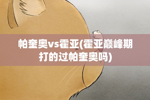 帕奎奥vs霍亚(霍亚巅峰期打的过帕奎奥吗)