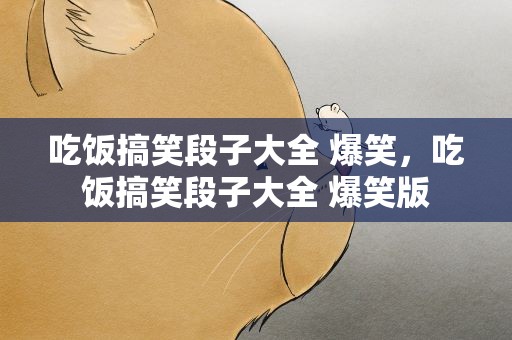 吃饭搞笑段子大全 爆笑，吃饭搞笑段子大全 爆笑版