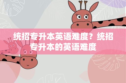 统招专升本英语难度？统招专升本的英语难度