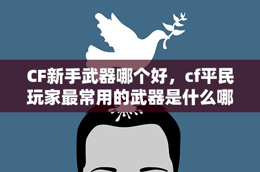 CF新手武器哪个好，cf平民玩家最常用的武器是什么哪个最好用