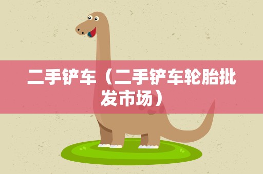 二手铲车（二手铲车轮胎批发市场）