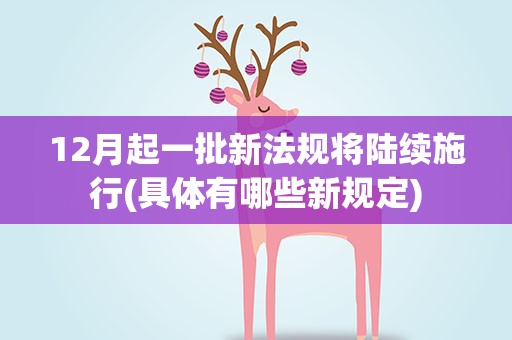 12月起一批新法规将陆续施行(具体有哪些新规定)