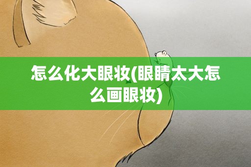 怎么化大眼妆(眼睛太大怎么画眼妆)