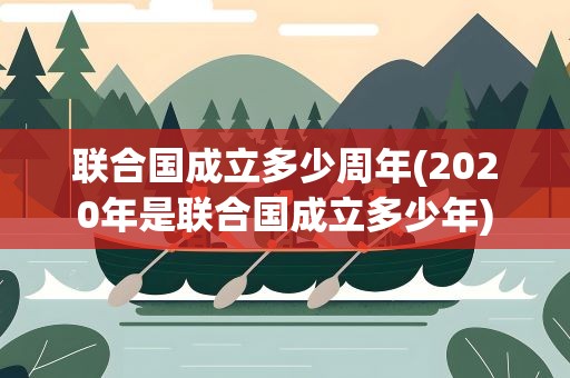 联合国成立多少周年(2020年是联合国成立多少年)