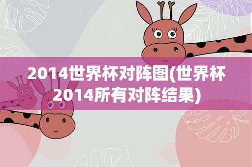 2014世界杯对阵图(世界杯2014所有对阵结果)