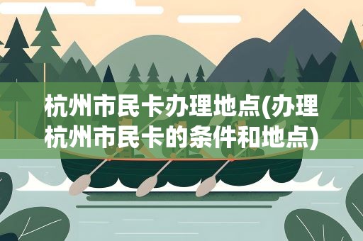 杭州市民卡办理地点(办理杭州市民卡的条件和地点)