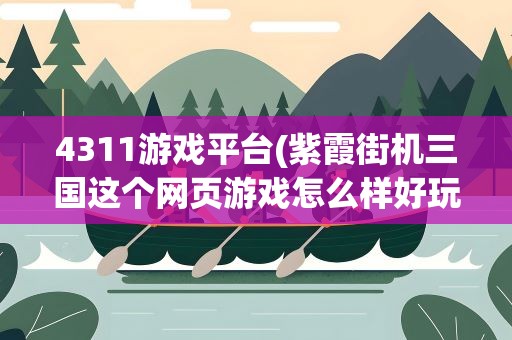 4311游戏平台(紫霞街机三国这个网页游戏怎么样好玩吗)