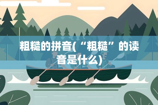 粗糙的拼音(“粗糙”的读音是什么)