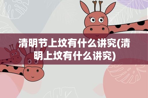 清明节上坟有什么讲究(清明上坟有什么讲究)