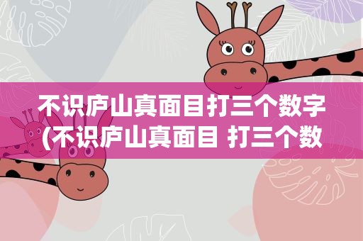 不识庐山真面目打三个数字(不识庐山真面目 打三个数)