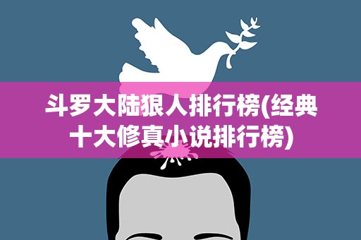 斗罗大陆狠人排行榜(经典十大修真小说排行榜)
