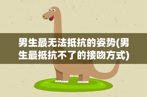男生最无法抵抗的姿势(男生最抵抗不了的接吻方式)